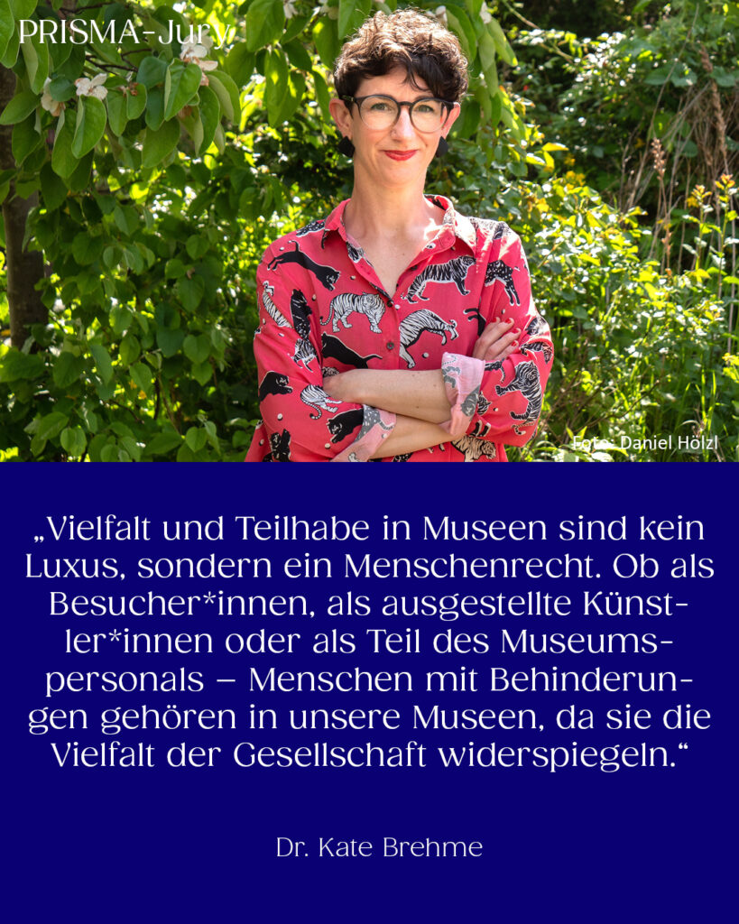 Dr. Kate Brehme: „Vielfalt und Teilhabe in Museen sind kein Luxus, sondern ein Menschenrecht. Ob als Besucher*innen, als ausgestellte Künstler*innen oder als Teil des Museumspersonals – Menschen mit Behinderungen gehören in unsere Museen, da sie die Vielfalt der Gesellschaft widerspiegeln.“