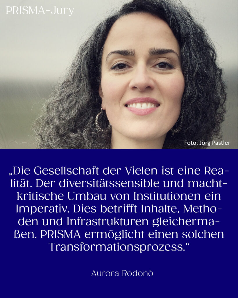 Aurora Rodonò: „Die Gesellschaft der Vielen ist eine Realität. Der diversitätssensible und machtkritische Umbau von Institutionen ein Imperativ. Dies betrifft Inhalte, Methoden und Infrastrukturen gleichermaßen. PRISMA ermöglicht einen solchen Transformationsprozess.“